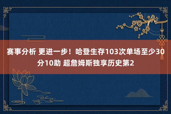 赛事分析 更进一步！哈登生存103次单场至少30分10助 超詹姆斯独享历史第2