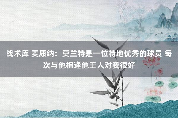 战术库 麦康纳：莫兰特是一位特地优秀的球员 每次与他相逢他王人对我很好