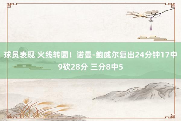 球员表现 火线转圜！诺曼-鲍威尔复出24分钟17中9砍28分 三分8中5