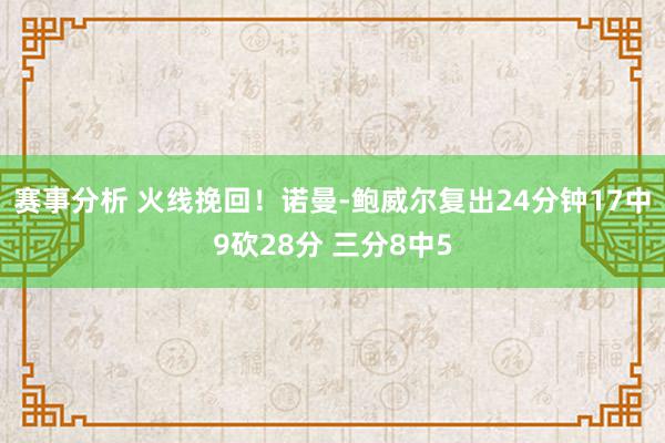 赛事分析 火线挽回！诺曼-鲍威尔复出24分钟17中9砍28分 三分8中5