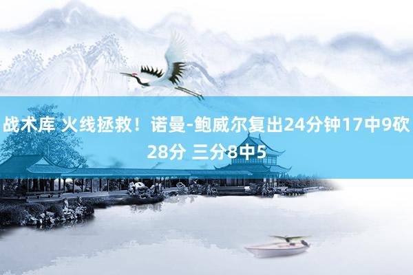 战术库 火线拯救！诺曼-鲍威尔复出24分钟17中9砍28分 三分8中5