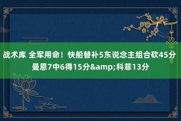 战术库 全军用命！快船替补5东说念主组合砍45分 曼恩7中6得15分&科菲13分