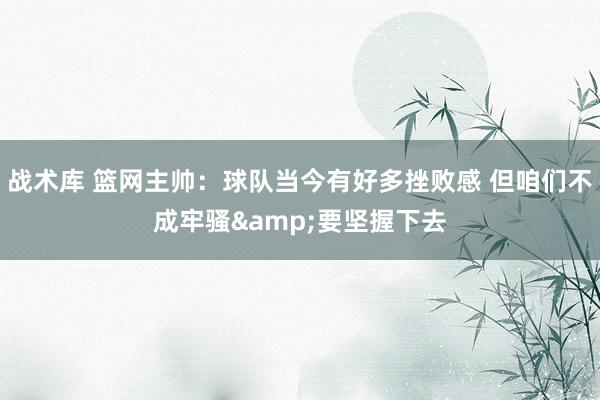 战术库 篮网主帅：球队当今有好多挫败感 但咱们不成牢骚&要坚握下去