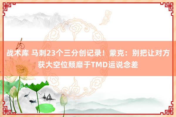 战术库 马刺23个三分创记录！蒙克：别把让对方获大空位颓靡于TMD运说念差