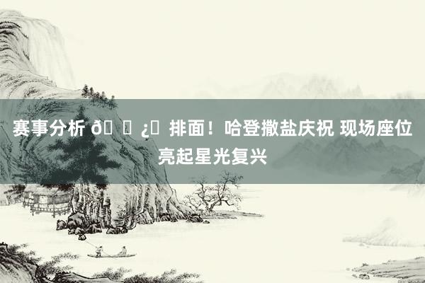 赛事分析 🐿️排面！哈登撒盐庆祝 现场座位亮起星光复兴