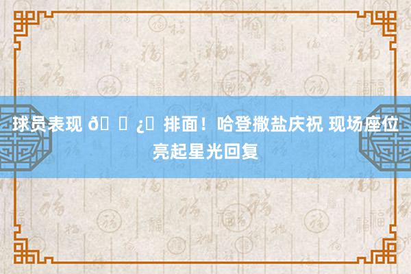 球员表现 🐿️排面！哈登撒盐庆祝 现场座位亮起星光回复