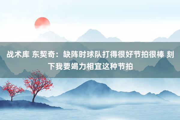 战术库 东契奇：缺阵时球队打得很好节拍很棒 刻下我要竭力相宜这种节拍