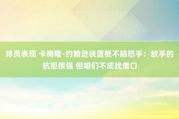 球员表现 卡梅隆-约翰逊谈篮板不脑怒手：敌手的抗拒很强 但咱们不成找借口