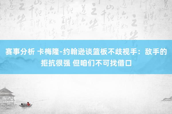 赛事分析 卡梅隆-约翰逊谈篮板不歧视手：敌手的拒抗很强 但咱们不可找借口