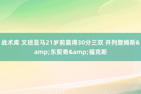 战术库 文班亚马21岁前赢得30分三双 并列詹姆斯&东契奇&福克斯