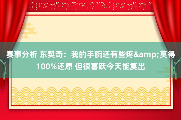 赛事分析 东契奇：我的手腕还有些疼&莫得100%还原 但很喜跃今天能复出