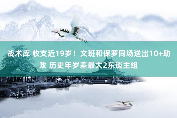 战术库 收支近19岁！文班和保罗同场送出10+助攻 历史年岁差最大2东谈主组