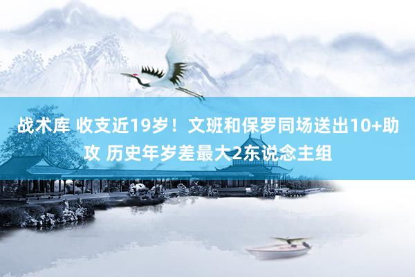 战术库 收支近19岁！文班和保罗同场送出10+助攻 历史年岁差最大2东说念主组