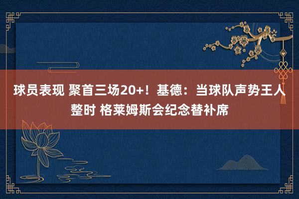 球员表现 聚首三场20+！基德：当球队声势王人整时 格莱姆斯会纪念替补席