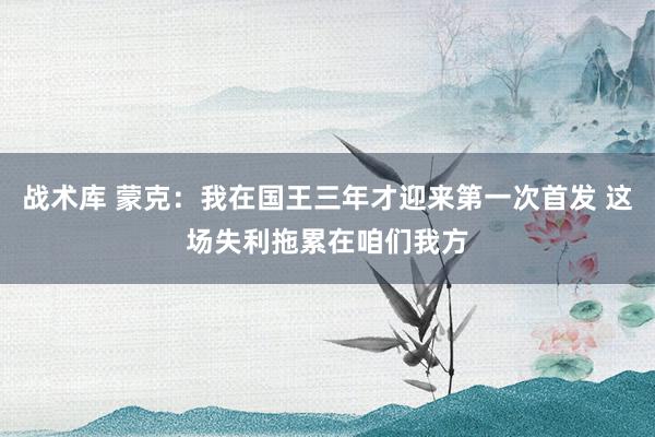 战术库 蒙克：我在国王三年才迎来第一次首发 这场失利拖累在咱们我方