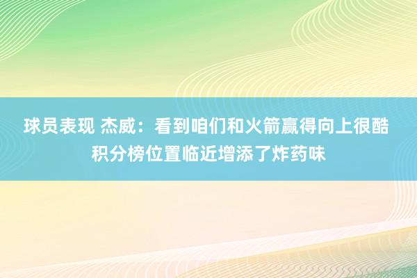 球员表现 杰威：看到咱们和火箭赢得向上很酷 积分榜位置临近增添了炸药味