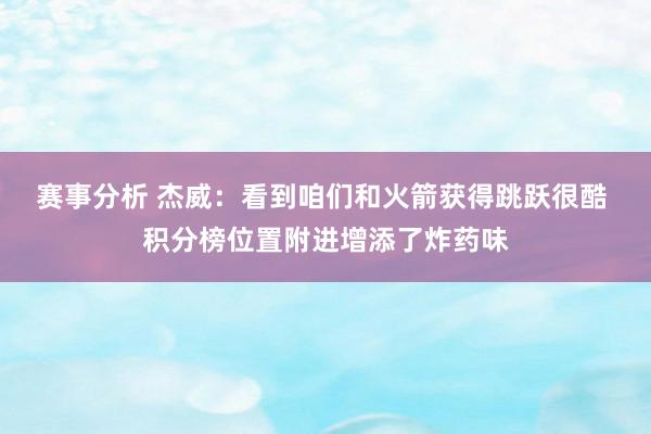 赛事分析 杰威：看到咱们和火箭获得跳跃很酷 积分榜位置附进增添了炸药味