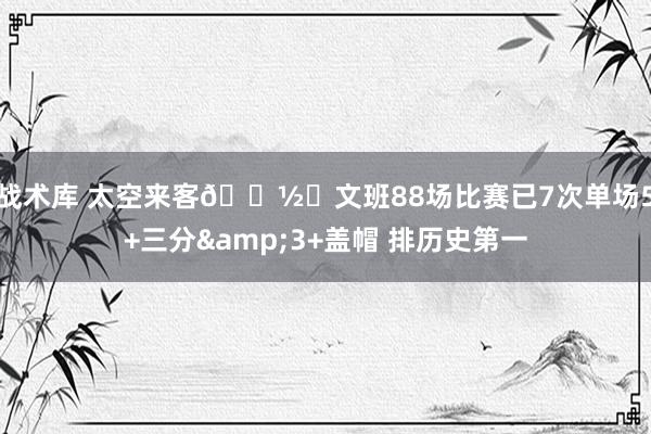 战术库 太空来客👽️文班88场比赛已7次单场5+三分&3+盖帽 排历史第一