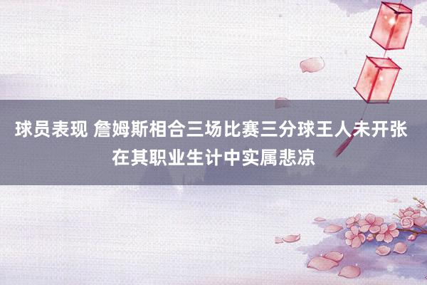 球员表现 詹姆斯相合三场比赛三分球王人未开张 在其职业生计中实属悲凉