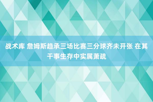 战术库 詹姆斯趋承三场比赛三分球齐未开张 在其干事生存中实属萧疏