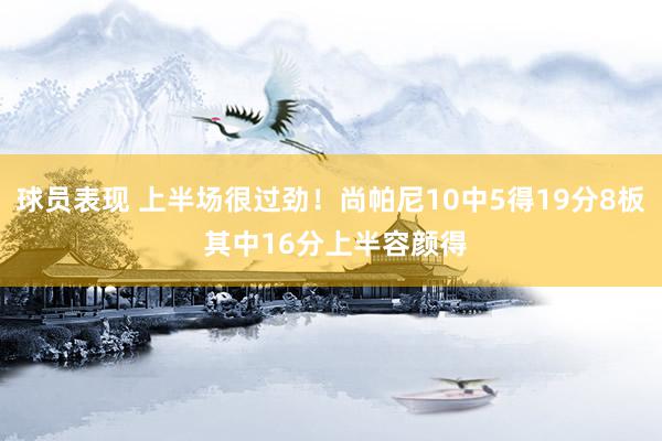 球员表现 上半场很过劲！尚帕尼10中5得19分8板 其中16分上半容颜得