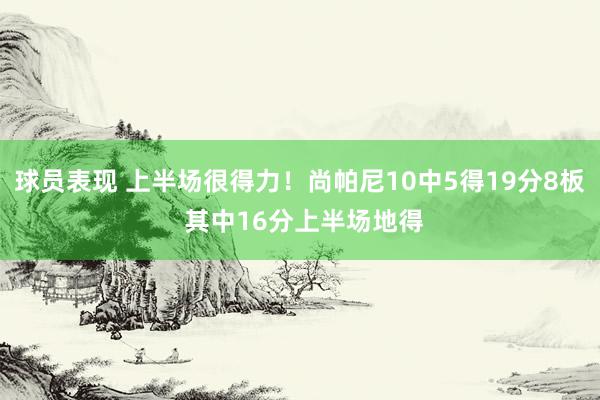 球员表现 上半场很得力！尚帕尼10中5得19分8板 其中16分上半场地得