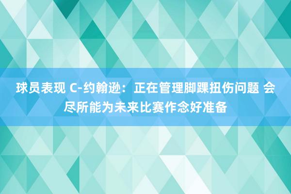 球员表现 C-约翰逊：正在管理脚踝扭伤问题 会尽所能为未来比赛作念好准备