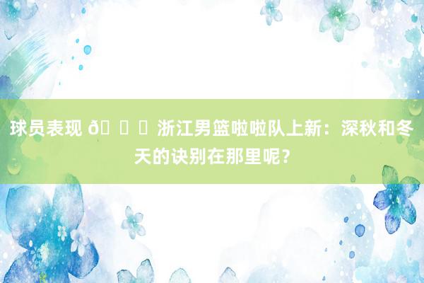 球员表现 😍浙江男篮啦啦队上新：深秋和冬天的诀别在那里呢？