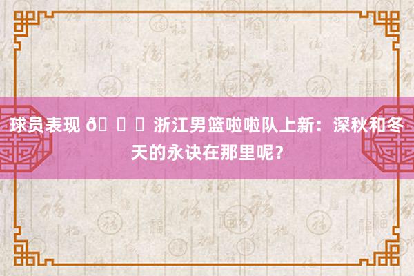 球员表现 😍浙江男篮啦啦队上新：深秋和冬天的永诀在那里呢？