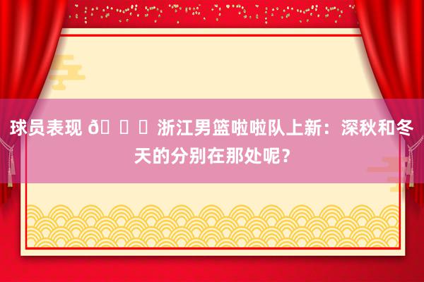 球员表现 😍浙江男篮啦啦队上新：深秋和冬天的分别在那处呢？