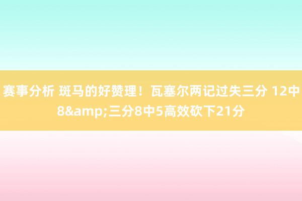 赛事分析 斑马的好赞理！瓦塞尔两记过失三分 12中8&三分8中5高效砍下21分