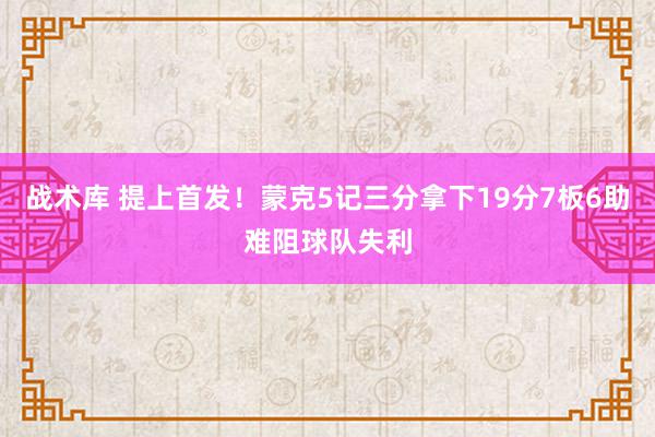 战术库 提上首发！蒙克5记三分拿下19分7板6助难阻球队失利