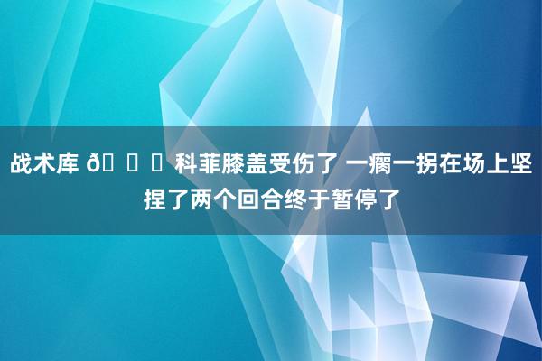 战术库 😐科菲膝盖受伤了 一瘸一拐在场上坚捏了两个回合终于暂停了