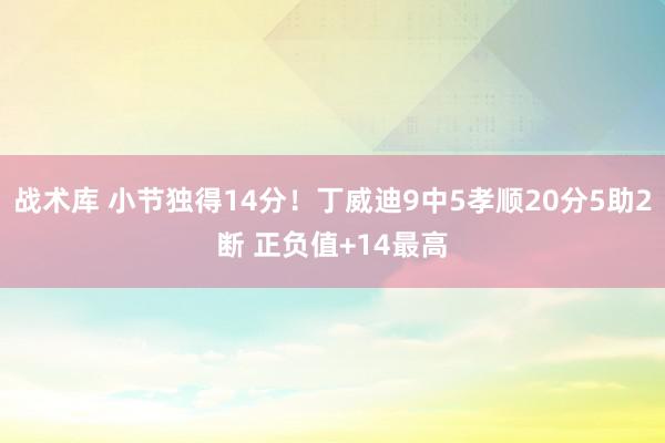 战术库 小节独得14分！丁威迪9中5孝顺20分5助2断 正负值+14最高