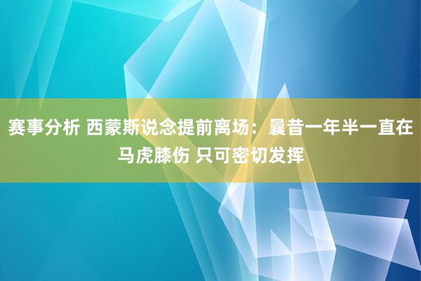 赛事分析 西蒙斯说念提前离场：曩昔一年半一直在马虎膝伤 只可密切发挥