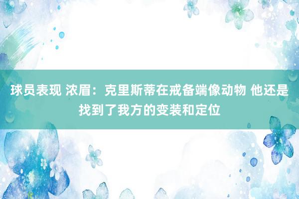 球员表现 浓眉：克里斯蒂在戒备端像动物 他还是找到了我方的变装和定位