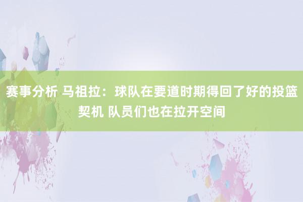 赛事分析 马祖拉：球队在要道时期得回了好的投篮契机 队员们也在拉开空间