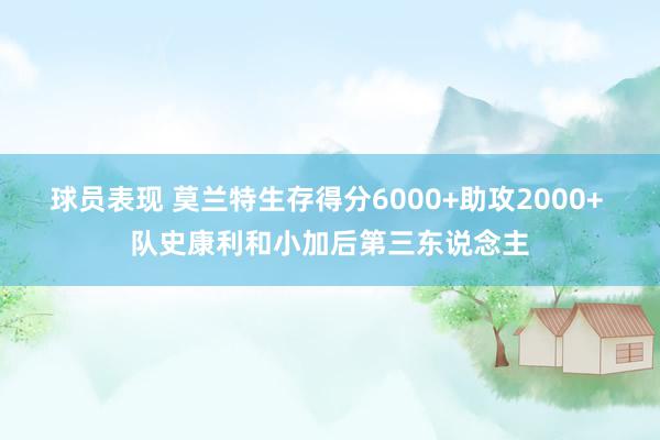 球员表现 莫兰特生存得分6000+助攻2000+ 队史康利和小加后第三东说念主