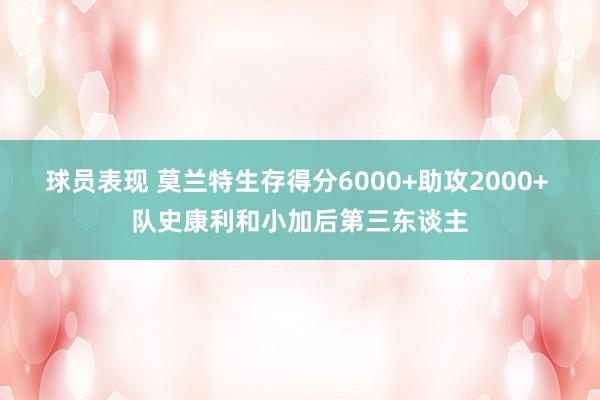 球员表现 莫兰特生存得分6000+助攻2000+ 队史康利和小加后第三东谈主