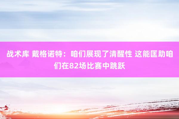 战术库 戴格诺特：咱们展现了清醒性 这能匡助咱们在82场比赛中跳跃