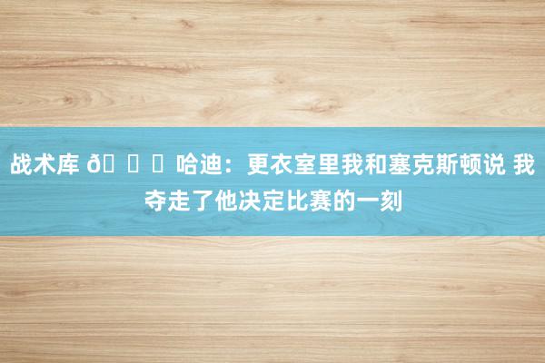 战术库 😓哈迪：更衣室里我和塞克斯顿说 我夺走了他决定比赛的一刻