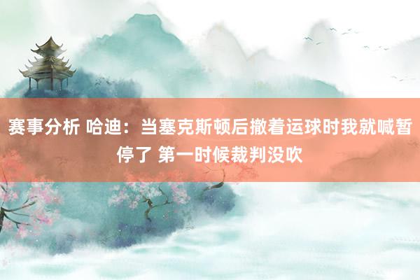 赛事分析 哈迪：当塞克斯顿后撤着运球时我就喊暂停了 第一时候裁判没吹