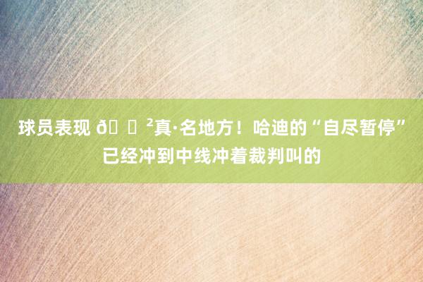 球员表现 😲真·名地方！哈迪的“自尽暂停”已经冲到中线冲着裁判叫的