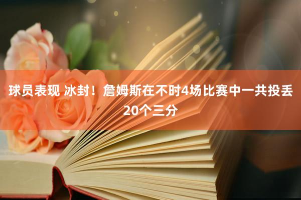 球员表现 冰封！詹姆斯在不时4场比赛中一共投丢20个三分