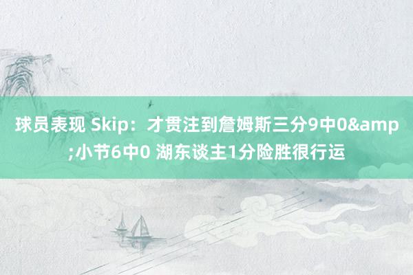 球员表现 Skip：才贯注到詹姆斯三分9中0&小节6中0 湖东谈主1分险胜很行运