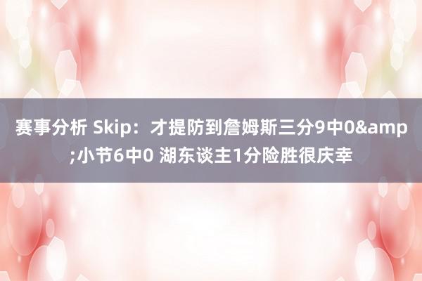 赛事分析 Skip：才提防到詹姆斯三分9中0&小节6中0 湖东谈主1分险胜很庆幸