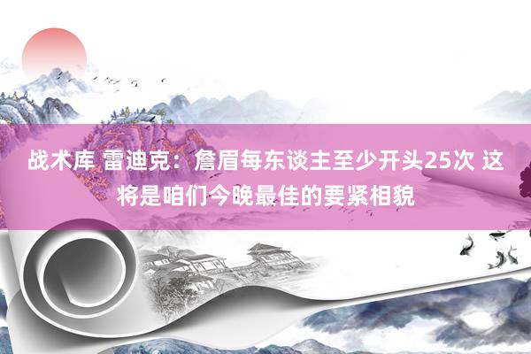 战术库 雷迪克：詹眉每东谈主至少开头25次 这将是咱们今晚最佳的要紧相貌