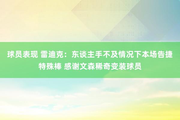 球员表现 雷迪克：东谈主手不及情况下本场告捷特殊棒 感谢文森稀奇变装球员