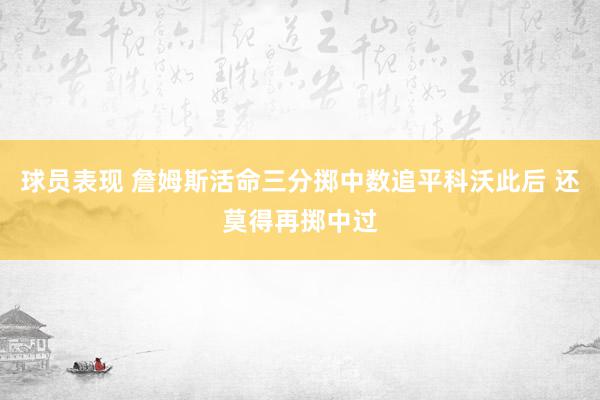 球员表现 詹姆斯活命三分掷中数追平科沃此后 还莫得再掷中过