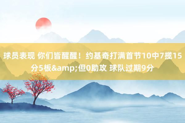 球员表现 你们皆醒醒！约基奇打满首节10中7揽15分5板&但0助攻 球队过期9分